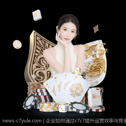 企业如何通过c7c7提升运营效率与竞争力